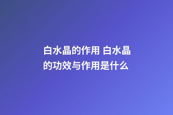 白水晶的作用 白水晶的功效与作用是什么